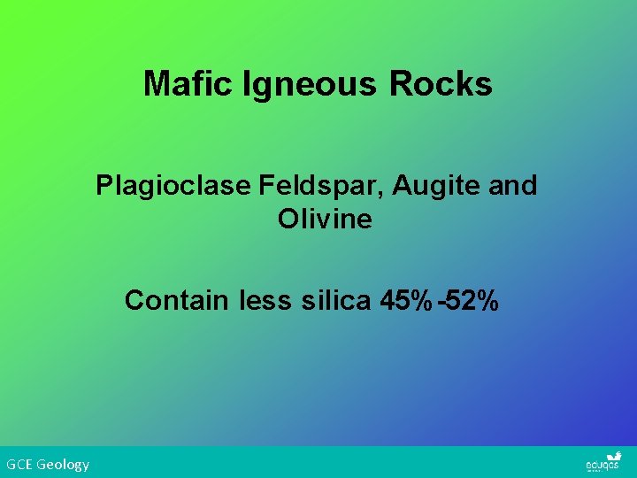 Mafic Igneous Rocks Plagioclase Feldspar, Augite and Olivine Contain less silica 45%-52% GCE Geology