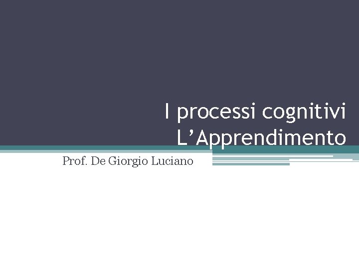 I processi cognitivi L’Apprendimento Prof. De Giorgio Luciano 