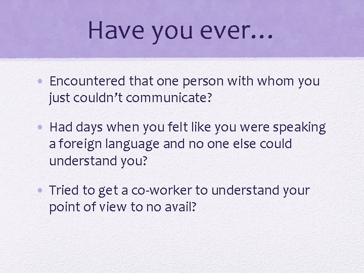 Have you ever… • Encountered that one person with whom you just couldn’t communicate? Have you ever… • Encountered that one person with whom you just couldn’t communicate?