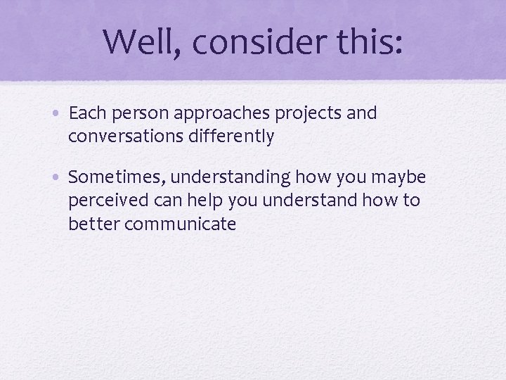Well, consider this: • Each person approaches projects and conversations differently • Sometimes, understanding Well, consider this: • Each person approaches projects and conversations differently • Sometimes, understanding