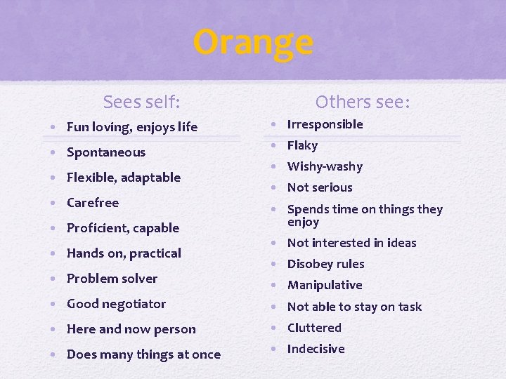 Orange Sees self: Others see: • Fun loving, enjoys life • Irresponsible • Spontaneous Orange Sees self: Others see: • Fun loving, enjoys life • Irresponsible • Spontaneous