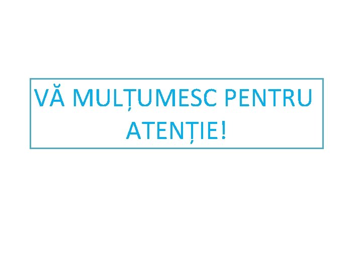 VĂ MULȚUMESC PENTRU ATENȚIE! 