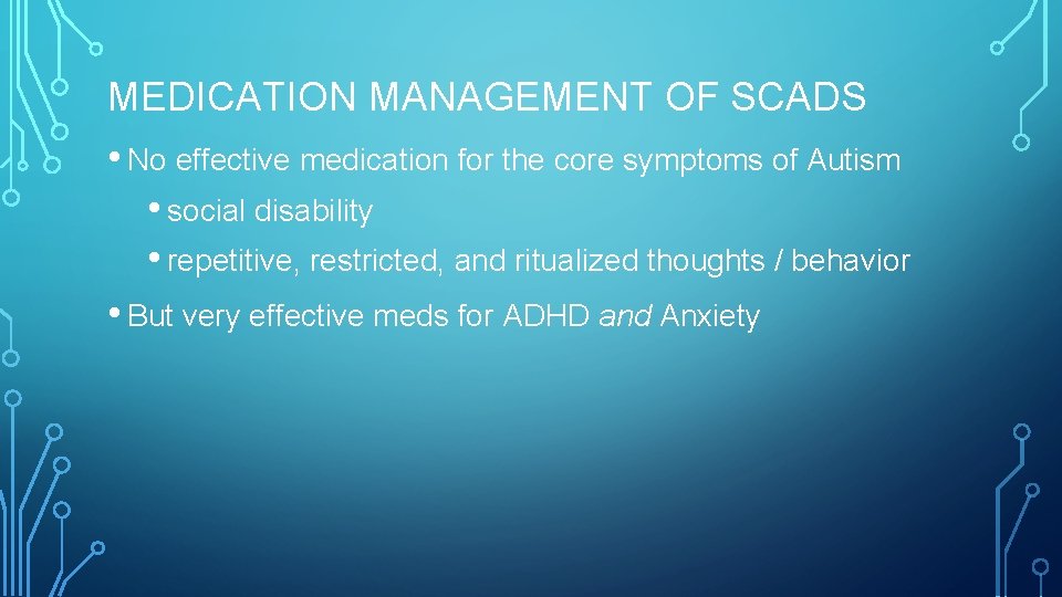 MEDICATION MANAGEMENT OF SCADS • No effective medication for the core symptoms of Autism