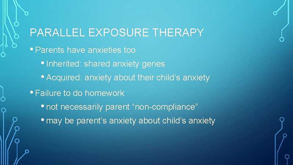 PARALLEL EXPOSURE THERAPY • Parents have anxieties too • Inherited: shared anxiety genes •