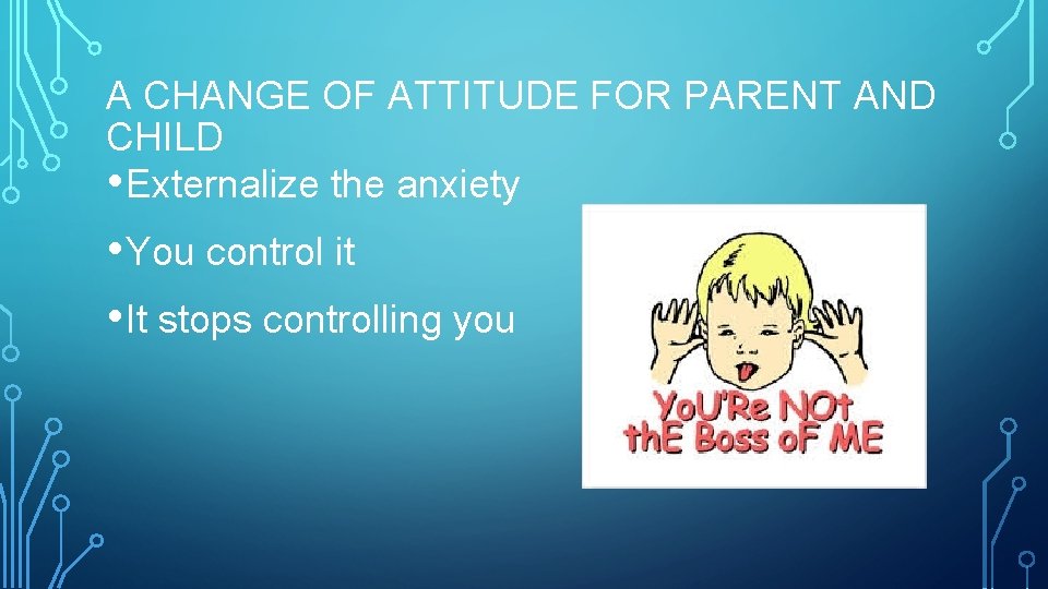 A CHANGE OF ATTITUDE FOR PARENT AND CHILD • Externalize the anxiety • You