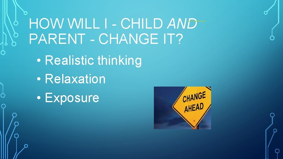 HOW WILL I - CHILD AND PARENT - CHANGE IT? • Realistic thinking •