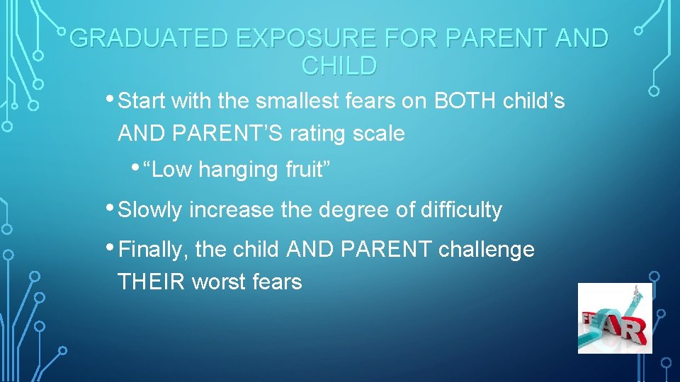 GRADUATED EXPOSURE FOR PARENT AND CHILD • Start with the smallest fears on BOTH