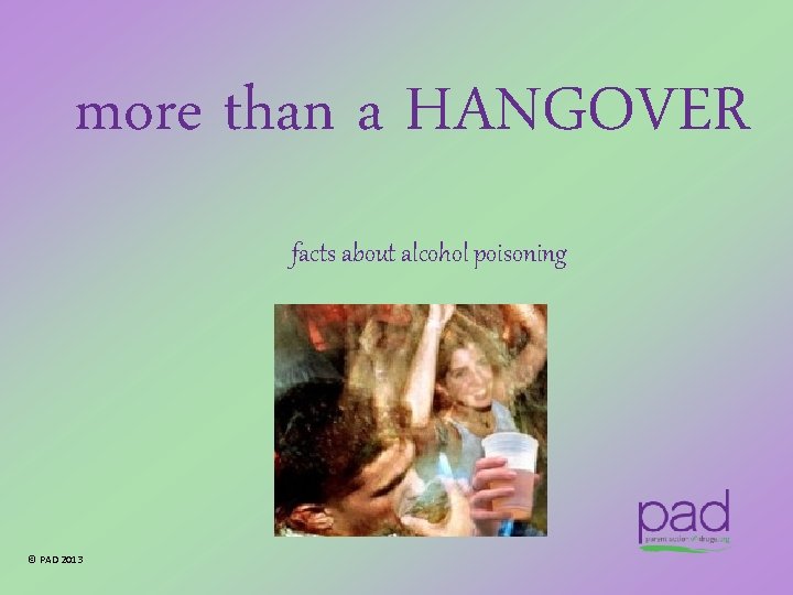 more than a HANGOVER facts about alcohol poisoning © PAD 2013 