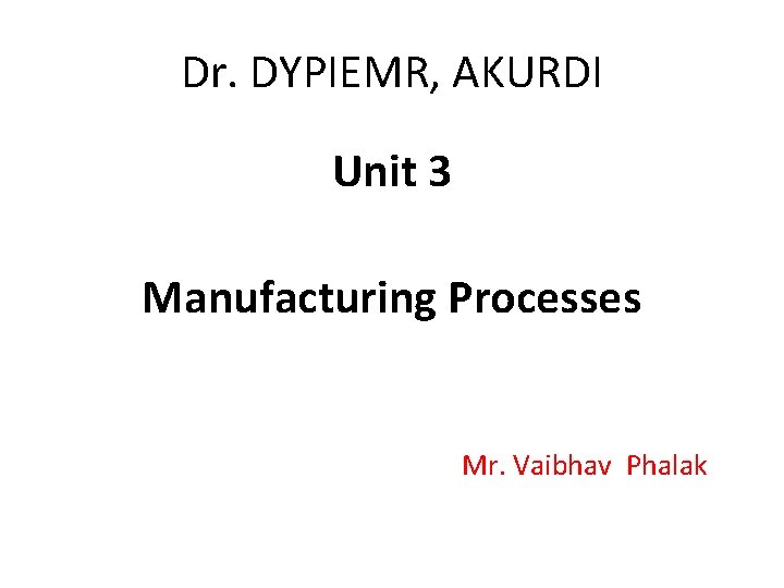 Dr. DYPIEMR, AKURDI Unit 3 Manufacturing Processes Mr. Vaibhav Phalak 