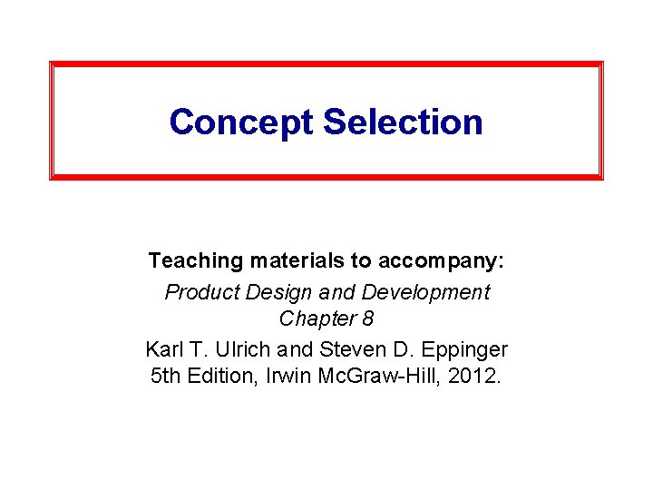Concept Selection Teaching materials to accompany: Product Design and Development Chapter 8 Karl T.