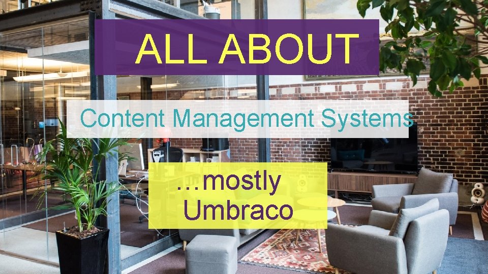 ALL ABOUT Content Management Systems …mostly Umbraco 