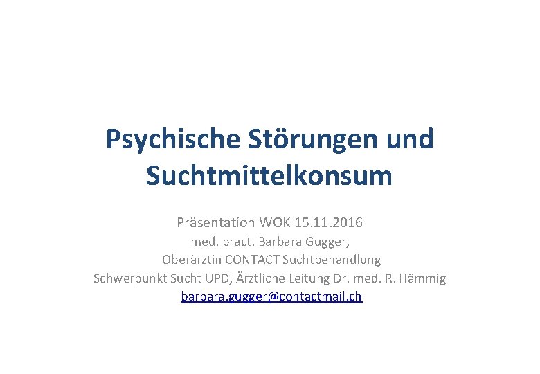 Psychische Störungen und Suchtmittelkonsum Präsentation WOK 15. 11. 2016 med. pract. Barbara Gugger, Oberärztin