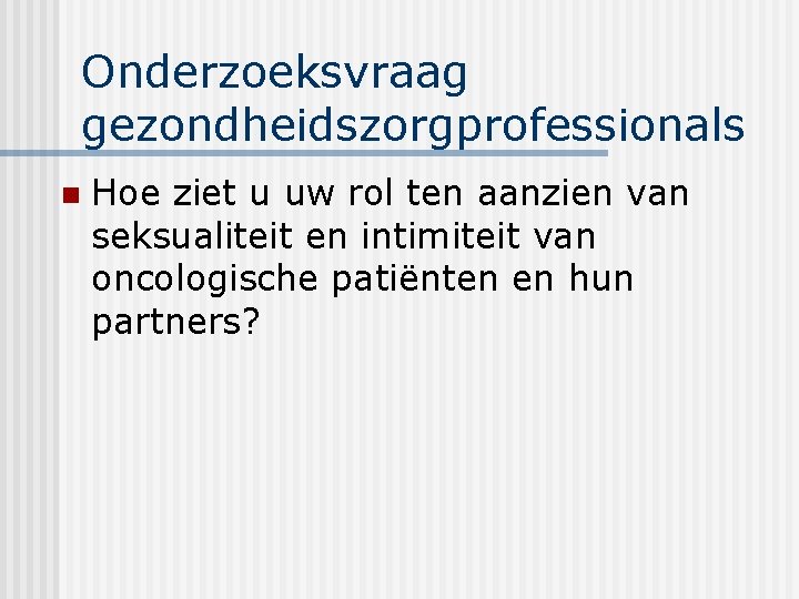 Onderzoeksvraag gezondheidszorgprofessionals n Hoe ziet u uw rol ten aanzien van seksualiteit en intimiteit