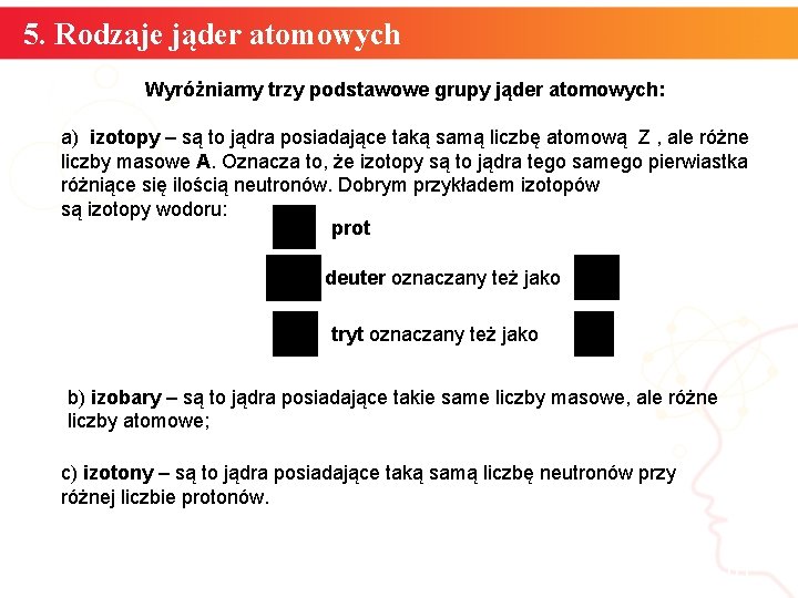 5. Rodzaje jąder atomowych Wyróżniamy trzy podstawowe grupy jąder atomowych: a) izotopy – są