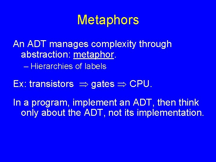 Metaphors An ADT manages complexity through abstraction: metaphor. – Hierarchies of labels Ex: transistors Metaphors An ADT manages complexity through abstraction: metaphor. – Hierarchies of labels Ex: transistors