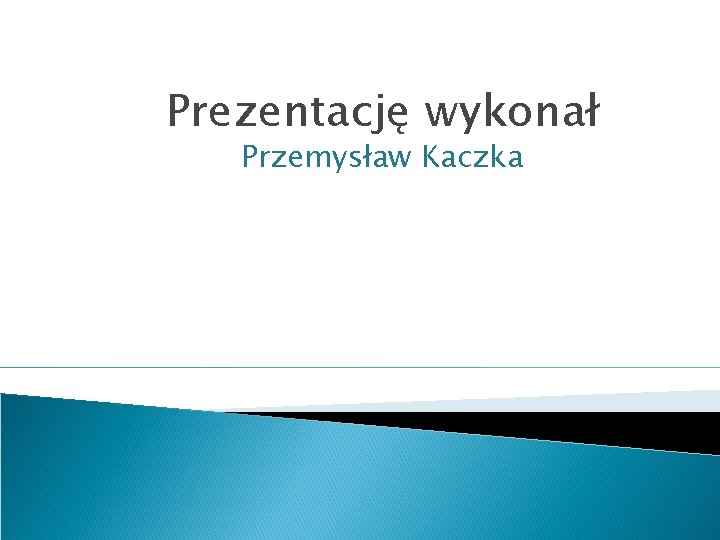 Prezentację wykonał Przemysław Kaczka 