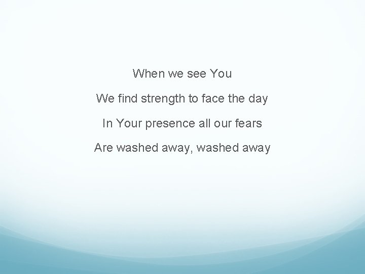 When we see You We find strength to face the day In Your presence