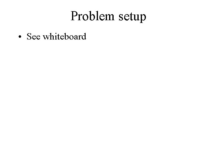 Problem setup • See whiteboard 