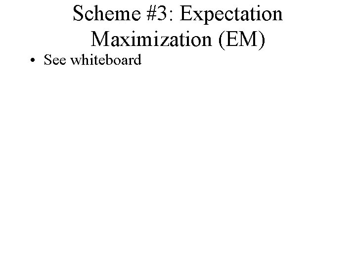 Scheme #3: Expectation Maximization (EM) • See whiteboard 