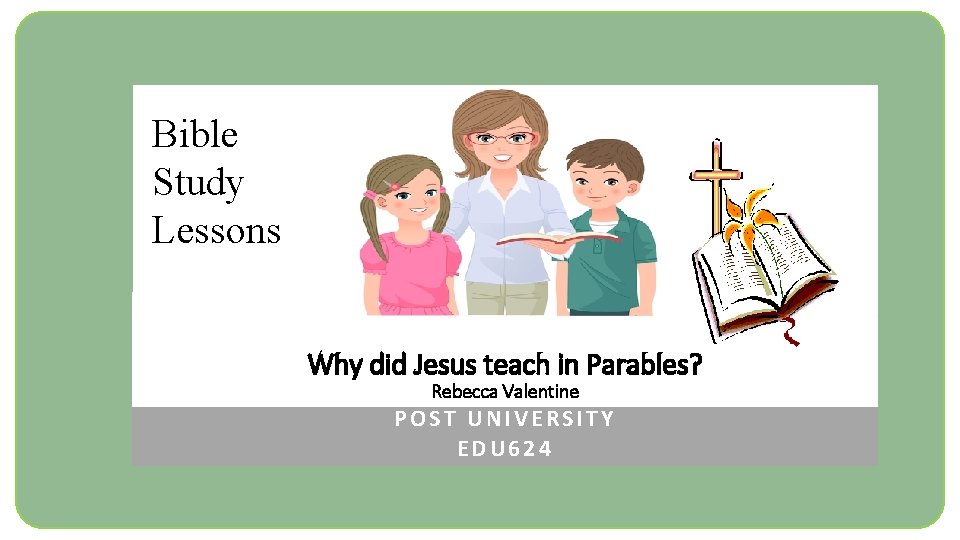 Bible Study Lessons Why did Jesus teach in Parables? Rebecca Valentine POST UNIVERSITY EDU