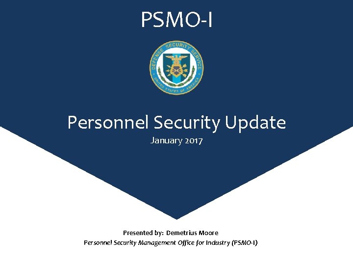 PSMO-I Personnel Security Update January 2017 Presented by: Demetrius Moore Personnel Security Management Office