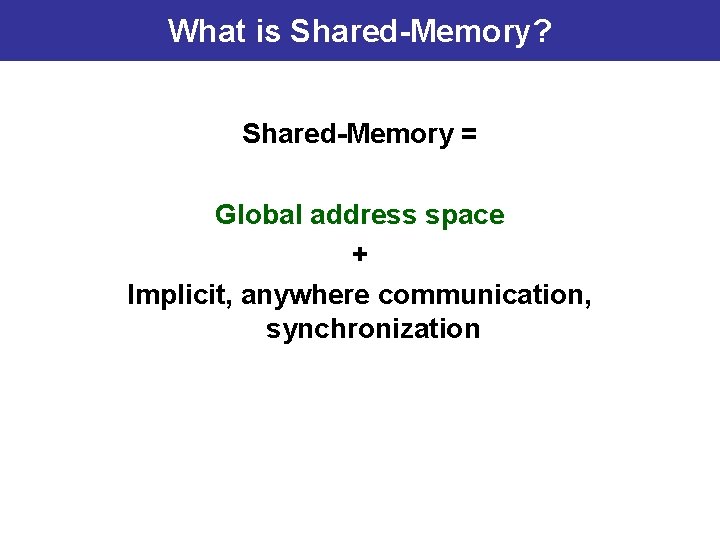 What is Shared-Memory? Shared-Memory = Global address space + Implicit, anywhere communication, synchronization 