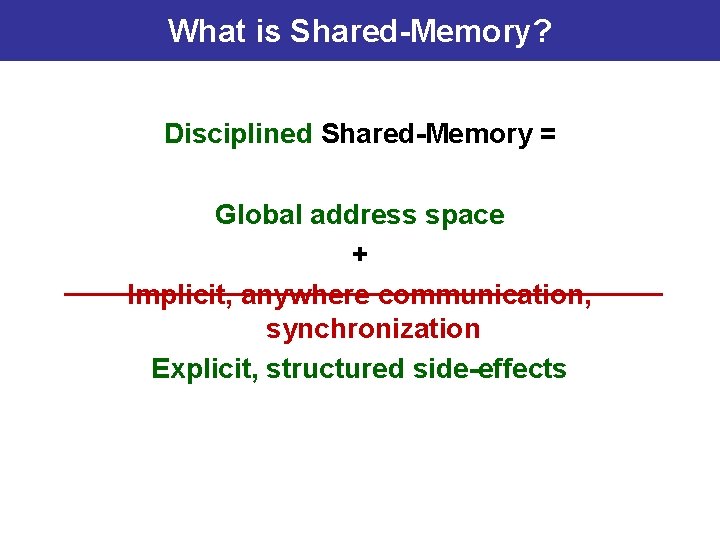 What is Shared-Memory? Disciplined Shared-Memory = Global address space + Implicit, anywhere communication, synchronization