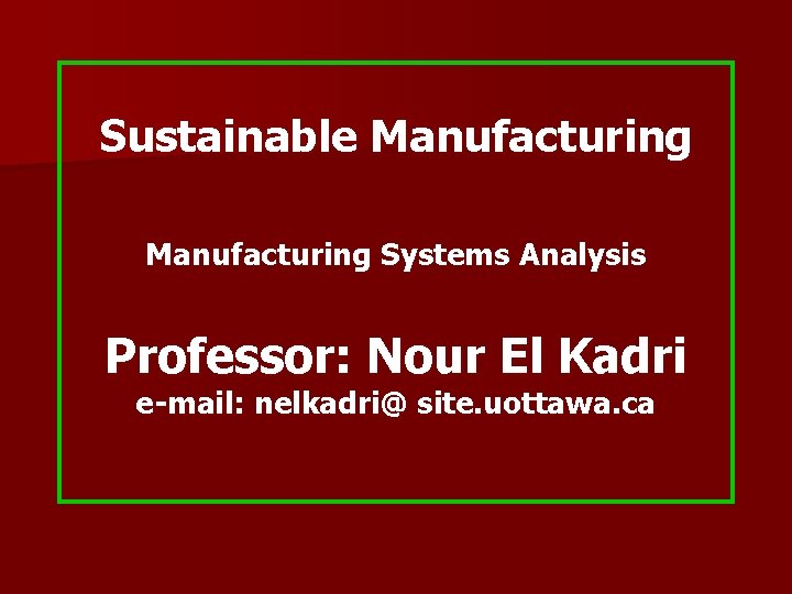 Sustainable Manufacturing Systems Analysis Professor: Nour El Kadri e-mail: nelkadri@ site. uottawa. ca 