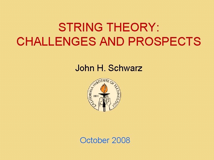 STRING THEORY: CHALLENGES AND PROSPECTS John H. Schwarz October 2008 STRING THEORY: CHALLENGES AND PROSPECTS John H. Schwarz October 2008