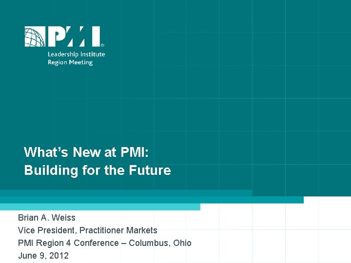 What’s New at PMI: Building for the Future Brian A. Weiss Vice President, Practitioner