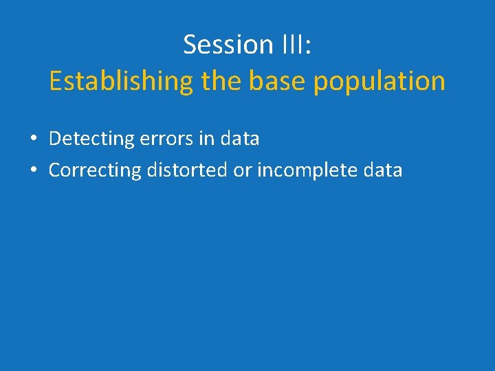 Session III: Establishing the base population • Detecting errors in data • Correcting distorted Session III: Establishing the base population • Detecting errors in data • Correcting distorted