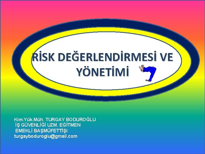 RİSK DEĞERLENDİRMESİ VE YÖNETİMİ Kim. Yük. Müh. TURGAY BODUROĞLU İŞ GÜVENLİĞİ UZM. EĞİTMEN EMEKLİ RİSK DEĞERLENDİRMESİ VE YÖNETİMİ Kim. Yük. Müh. TURGAY BODUROĞLU İŞ GÜVENLİĞİ UZM. EĞİTMEN EMEKLİ