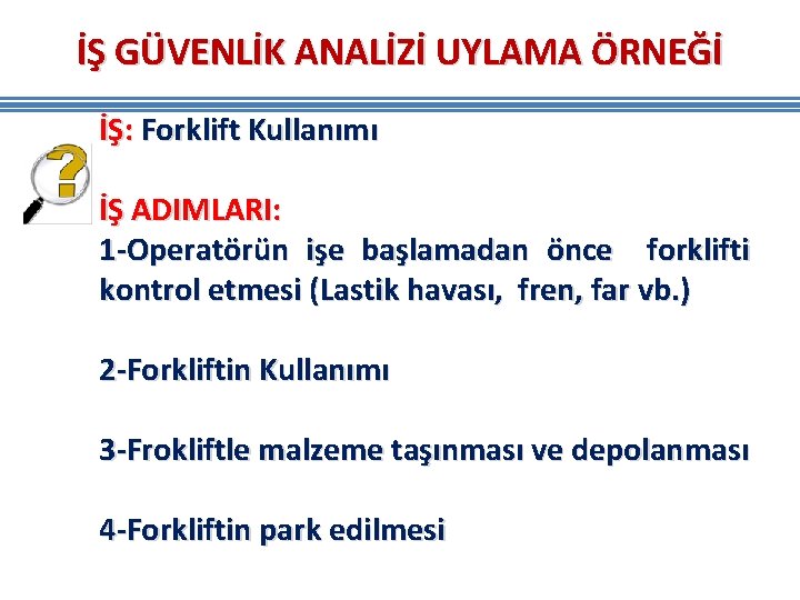 İŞ GÜVENLİK ANALİZİ UYLAMA ÖRNEĞİ İŞ: Forklift Kullanımı İŞ ADIMLARI: 1 -Operatörün işe başlamadan İŞ GÜVENLİK ANALİZİ UYLAMA ÖRNEĞİ İŞ: Forklift Kullanımı İŞ ADIMLARI: 1 -Operatörün işe başlamadan