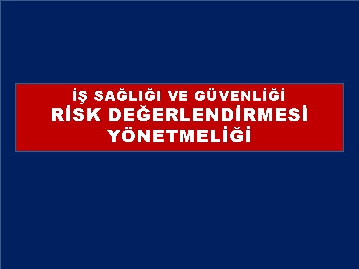 İŞ SAĞLIĞI VE GÜVENLİĞİ RİSK DEĞERLENDİRMESİ YÖNETMELİĞİ İŞ SAĞLIĞI VE GÜVENLİĞİ RİSK DEĞERLENDİRMESİ YÖNETMELİĞİ