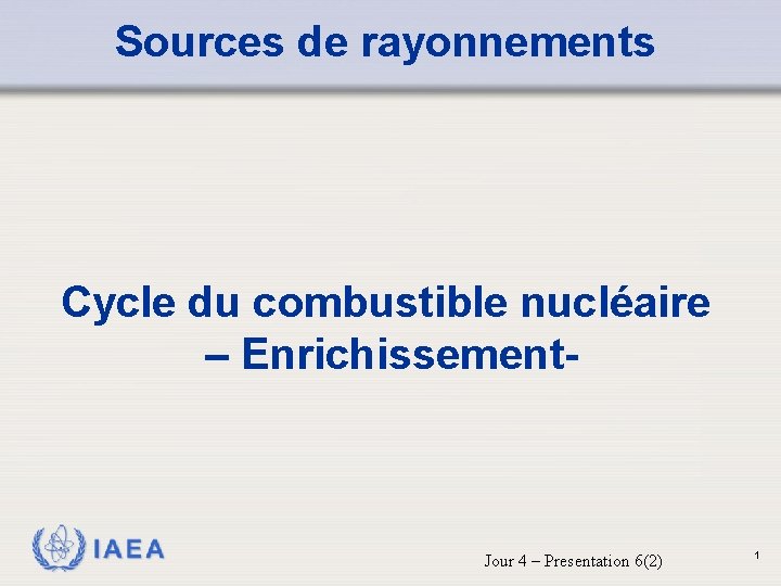 Sources de rayonnements Cycle du combustible nucléaire – Enrichissement- IAEA Jour 4 – Presentation