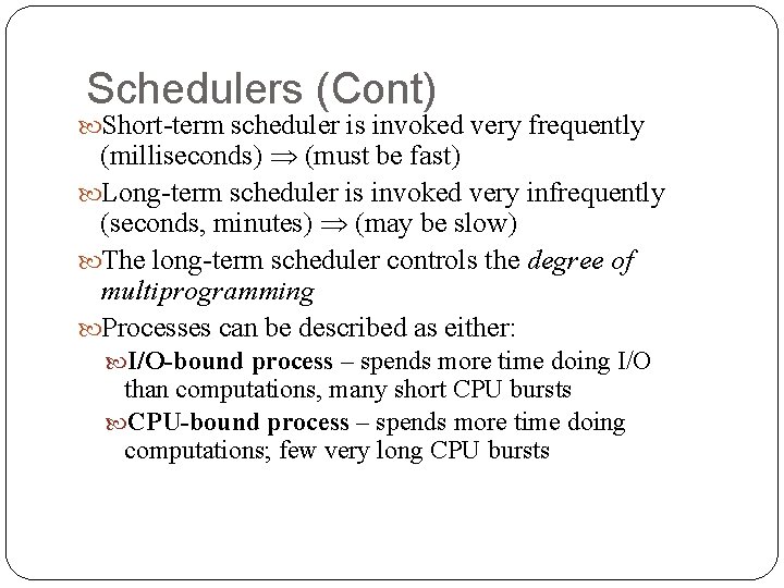 Schedulers (Cont) Short-term scheduler is invoked very frequently (milliseconds) (must be fast) Long-term scheduler