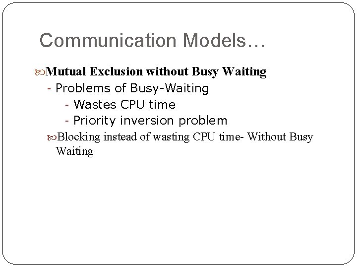 Communication Models… Mutual Exclusion without Busy Waiting - Problems of Busy-Waiting - Wastes CPU