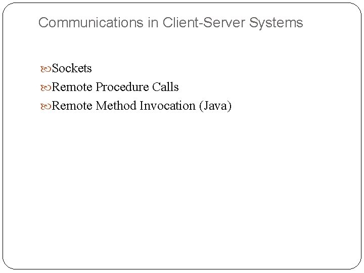 Communications in Client-Server Systems Sockets Remote Procedure Calls Remote Method Invocation (Java) 