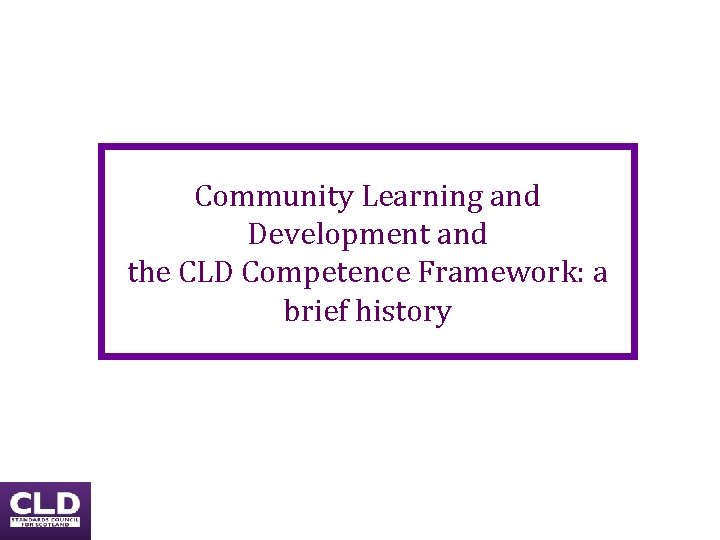 Community Learning and Development and the CLD Competence Framework: a brief history 14 Community Learning and Development and the CLD Competence Framework: a brief history 14