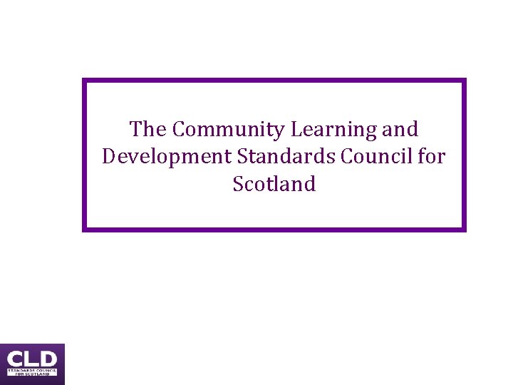 The Community Learning and Development Standards Council for Scotland The Community Learning and Development Standards Council for Scotland