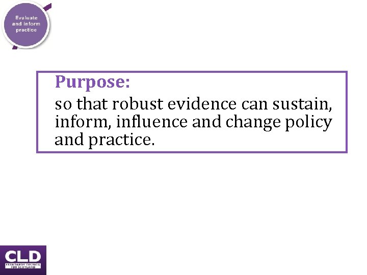 Purpose: so that robust evidence can sustain, inform, influence and change policy and practice. Purpose: so that robust evidence can sustain, inform, influence and change policy and practice.