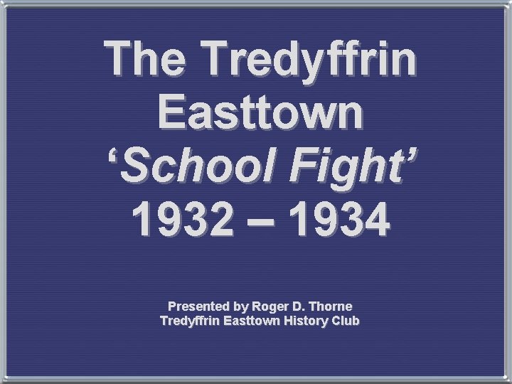 The Tredyffrin Easttown ‘School Fight’ 1932 – 1934 Presented by Roger D. Thorne Tredyffrin