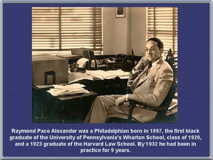 Raymond Pace Alexander was a Philadelphian born in 1897, the first black graduate of