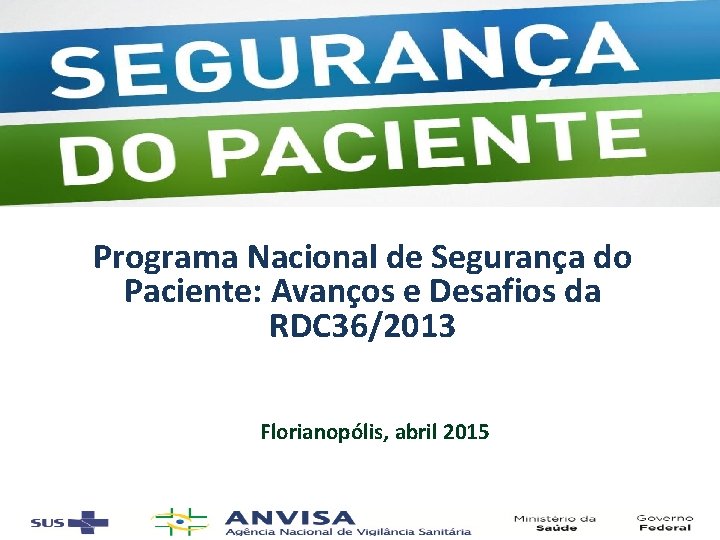 Programa Nacional de Segurança do Paciente: Avanços e Desafios da RDC 36/2013 Florianopólis, abril