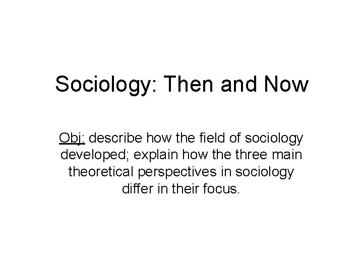 Sociology: Then and Now Obj: describe how the field of sociology developed; explain how
