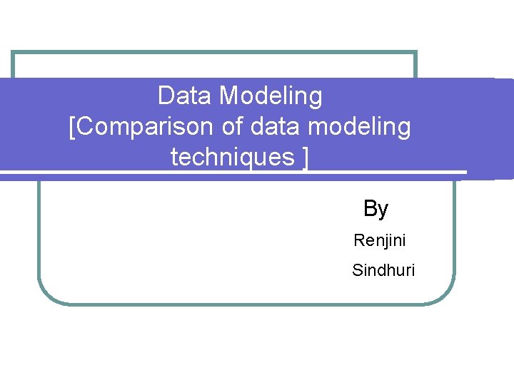 Data Modeling [Comparison of data modeling techniques ] By Renjini Sindhuri 