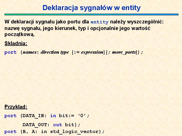 Deklaracja sygnałów w entity W deklaracji sygnału jako portu dla entity należy wyszczególnić: nazwę