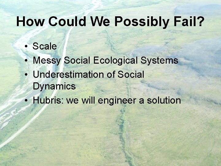 How Could We Possibly Fail? • Scale • Messy Social Ecological Systems • Underestimation