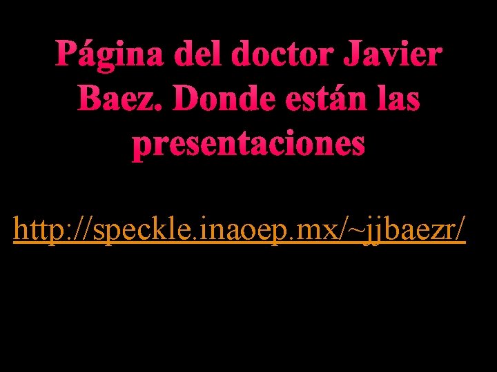 Página del doctor Javier Baez. Donde están las presentaciones http: //speckle. inaoep. mx/~jjbaezr/ 