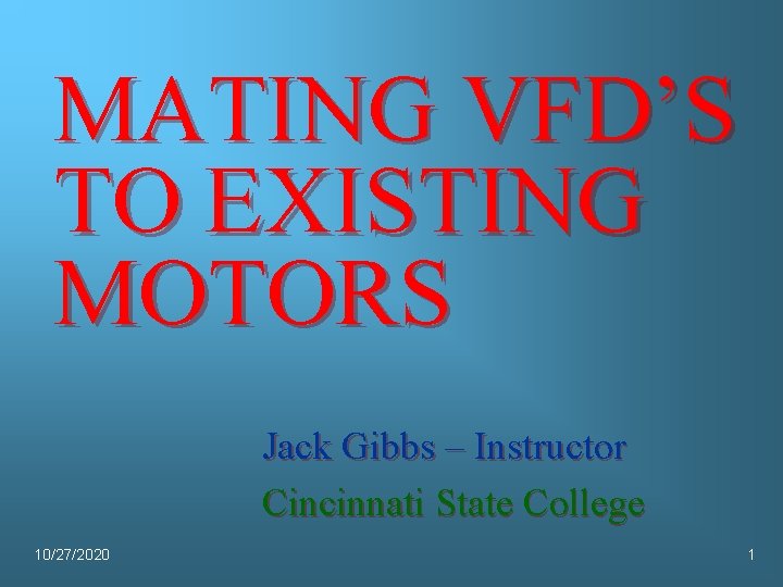 MATING VFD’S TO EXISTING MOTORS Jack Gibbs – Instructor Cincinnati State College 10/27/2020 1